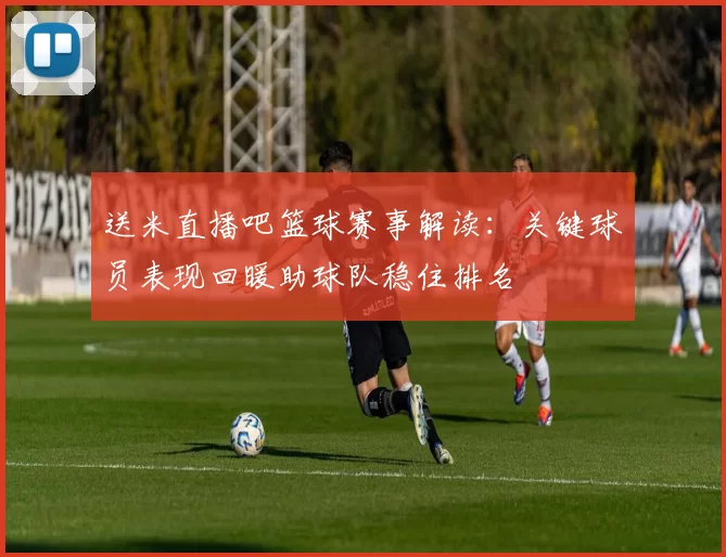 送米直播吧篮球赛事解读：关键球员表现回暖助球队稳住排名