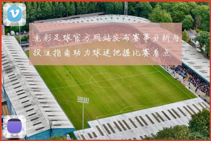 竞彩足球官方网站发布赛事分析与投注指南助力球迷把握比赛看点