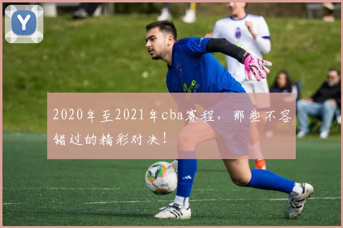2020年至2021年cba赛程，那些不容错过的精彩对决！