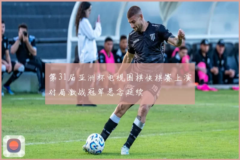 第31届亚洲杯电视围棋快棋赛上演对局激战冠军悬念延续