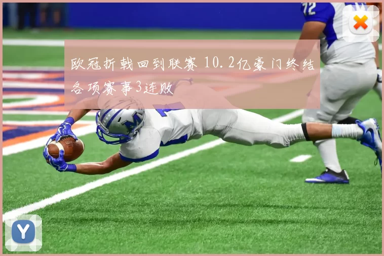 欧冠折戟回到联赛 10.2亿豪门终结各项赛事3连败