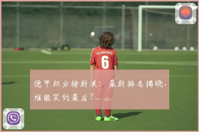 德甲积分榜新浪：最新排名揭晓，谁能笑到最后？