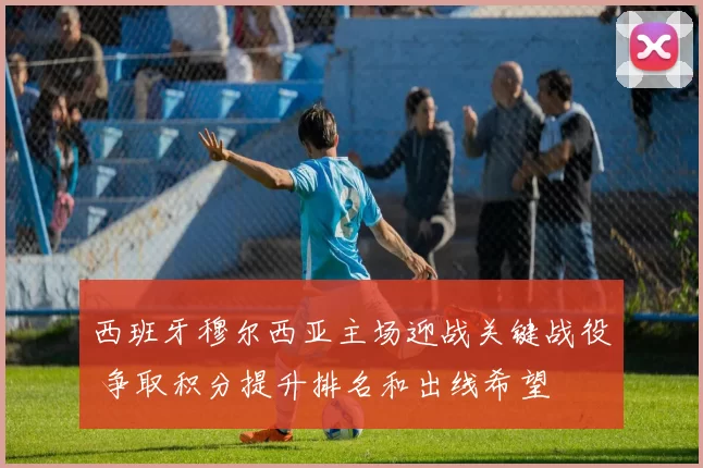 西班牙穆尔西亚主场迎战关键战役 争取积分提升排名和出线希望