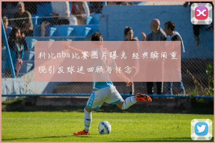科比nba比赛图片曝光 经典瞬间重现引发球迷回顾与怀念