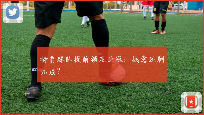 榜首球队提前锁定亚冠，战意还剩几成？