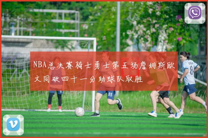NBA总决赛骑士勇士第五场詹姆斯欧文同砍四十一分助球队取胜
