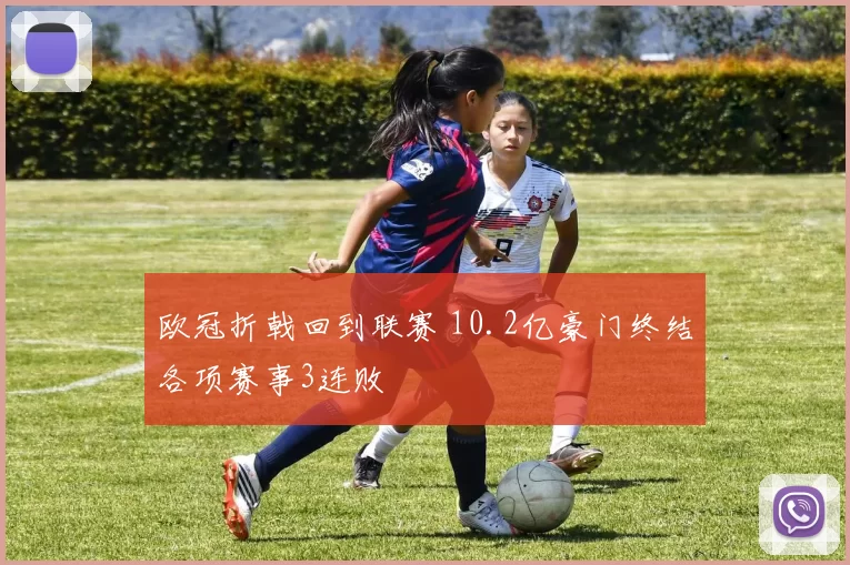 欧冠折戟回到联赛 10.2亿豪门终结各项赛事3连败