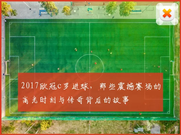 2017欧冠c罗进球，那些震撼赛场的高光时刻与传奇背后的故事