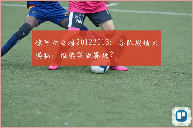 德甲积分榜20122013：各队战绩大揭秘，谁能笑傲赛场？