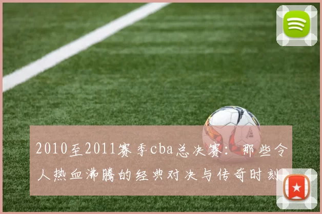 2010至2011赛季cba总决赛：那些令人热血沸腾的经典对决与传奇时刻