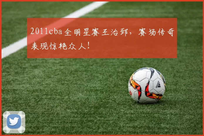 2011cba全明星赛王治郅，赛场传奇表现惊艳众人！