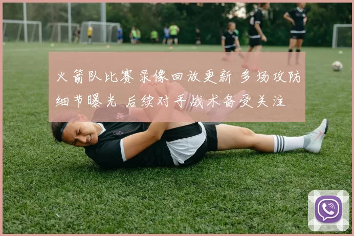 火箭队比赛录像回放更新 多场攻防细节曝光 后续对手战术备受关注