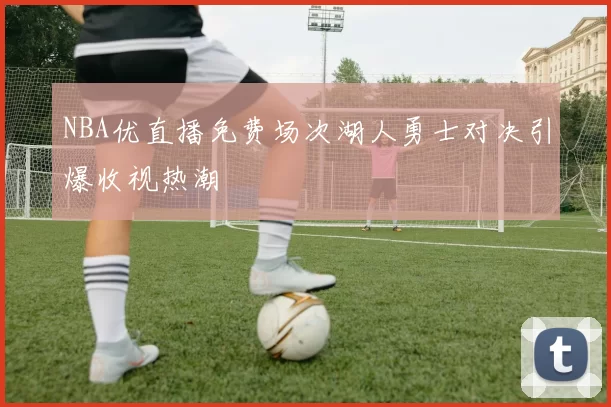 NBA优直播免费场次湖人勇士对决引爆收视热潮