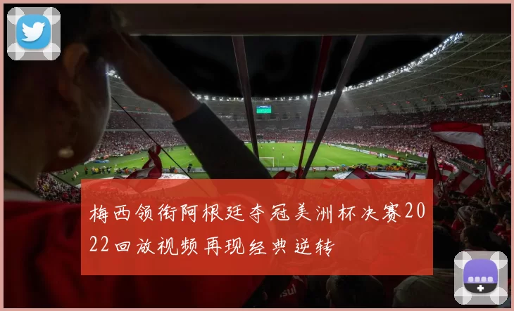 梅西领衔阿根廷夺冠美洲杯决赛2022回放视频再现经典逆转
