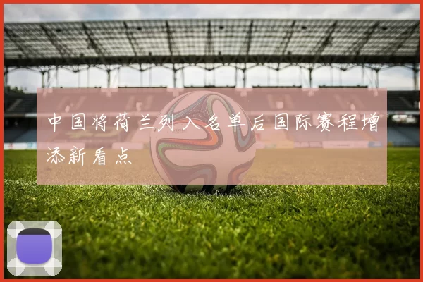 中国将荷兰列入名单后国际赛程增添新看点