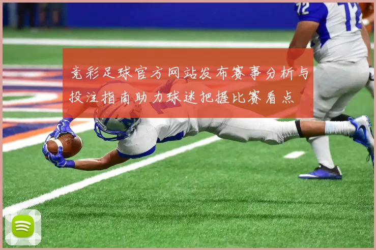 竞彩足球官方网站发布赛事分析与投注指南助力球迷把握比赛看点