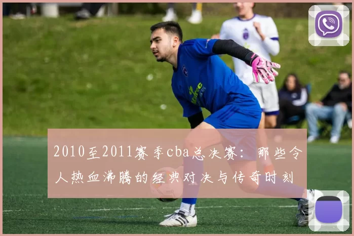 2010至2011赛季cba总决赛：那些令人热血沸腾的经典对决与传奇时刻
