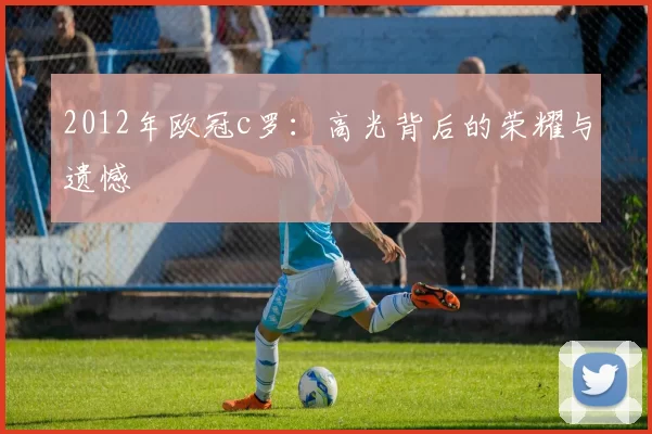 2012年欧冠c罗：高光背后的荣耀与遗憾