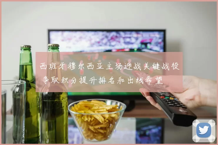 西班牙穆尔西亚主场迎战关键战役 争取积分提升排名和出线希望