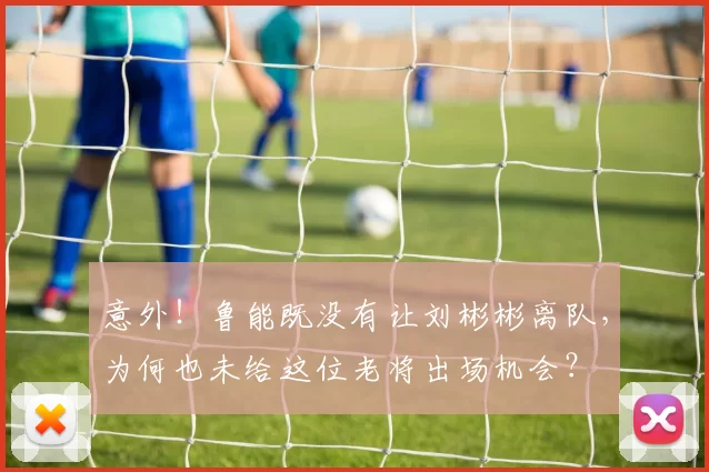 意外!鲁能既没有让刘彬彬离队,为何也未给这位老将出场机会?