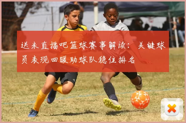 送米直播吧篮球赛事解读：关键球员表现回暖助球队稳住排名