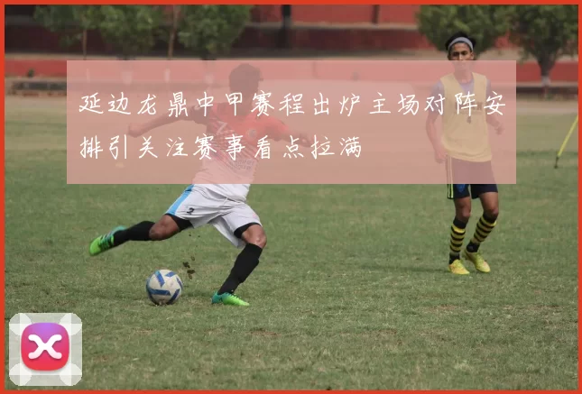 延边龙鼎中甲赛程出炉主场对阵安排引关注赛事看点拉满