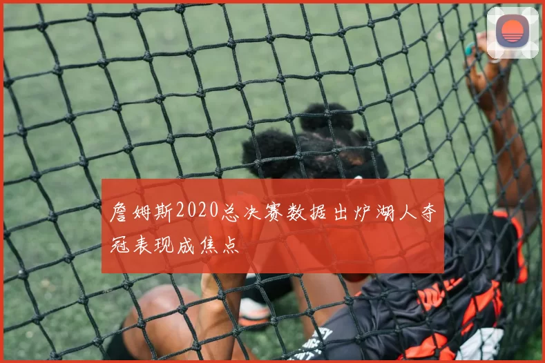 詹姆斯2020总决赛数据出炉湖人夺冠表现成焦点