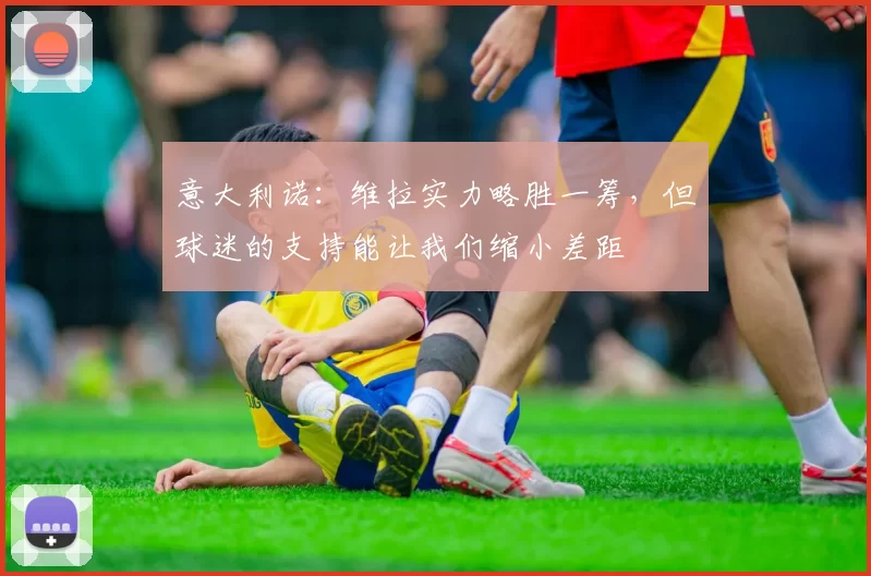 意大利诺:维拉实力略胜一筹,但球迷的支持能让我们缩小差距