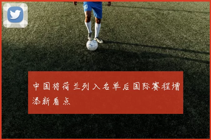 中国将荷兰列入名单后国际赛程增添新看点