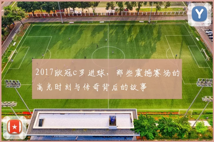2017欧冠c罗进球，那些震撼赛场的高光时刻与传奇背后的故事
