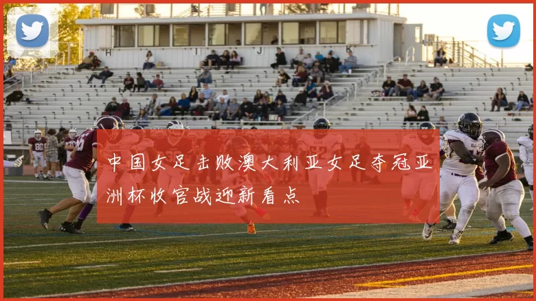 中国女足击败澳大利亚女足夺冠亚洲杯收官战迎新看点