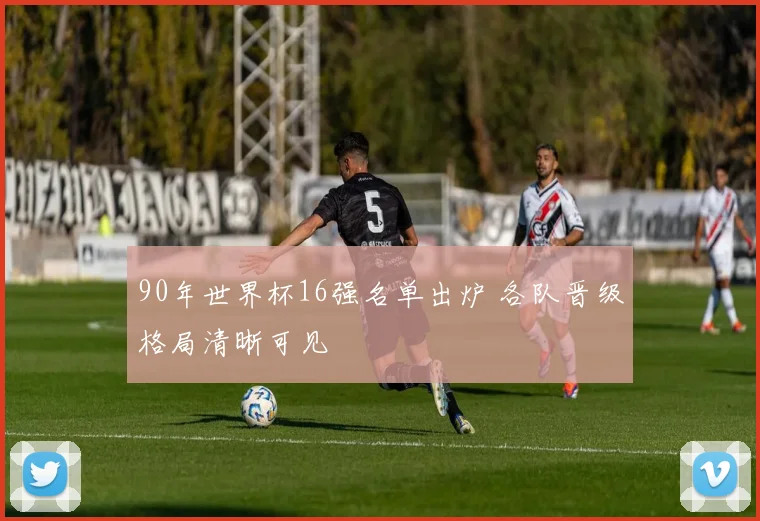 90年世界杯16强名单出炉 各队晋级格局清晰可见