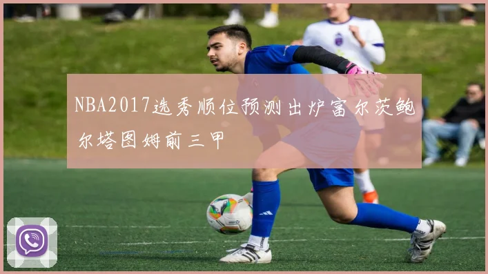 NBA2017选秀顺位预测出炉富尔茨鲍尔塔图姆前三甲