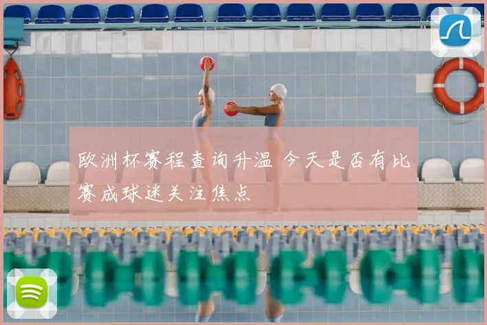 欧洲杯赛程查询升温 今天是否有比赛成球迷关注焦点