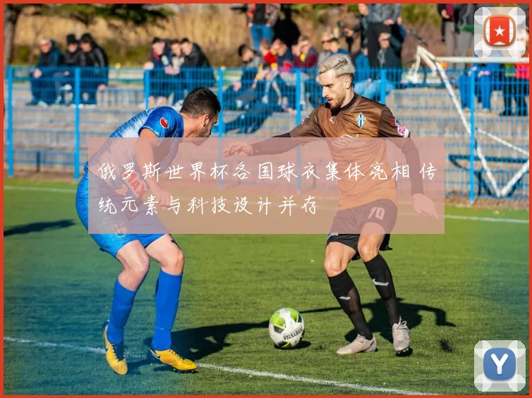 俄罗斯世界杯各国球衣集体亮相 传统元素与科技设计并存