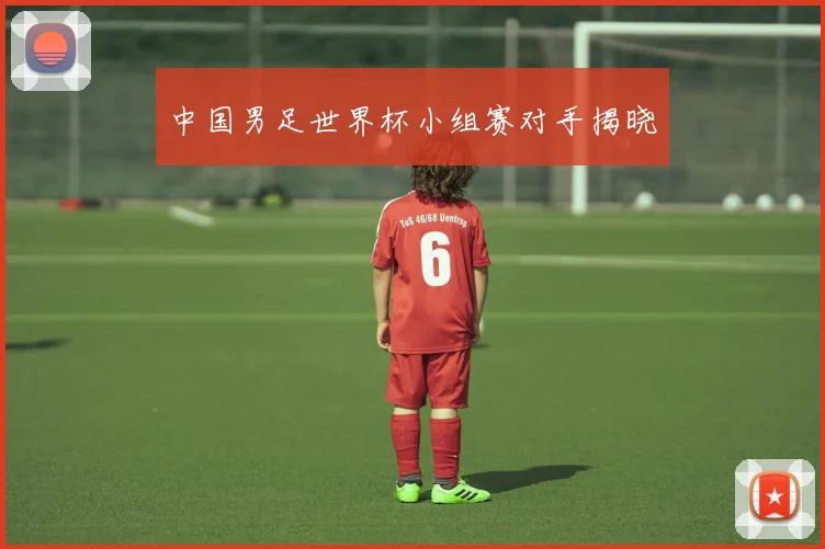 中国男足世界杯小组赛对手揭晓
