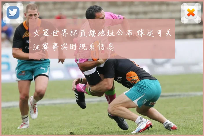女篮世界杯直播地址公布 球迷可关注赛事实时观看信息