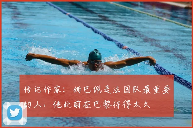 传记作家:姆巴佩是法国队最重要的人,他此前在巴黎待得太久