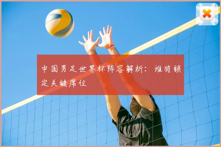 中国男足世界杯阵容解析：谁将锁定关键席位