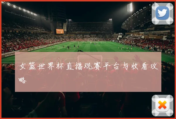 女篮世界杯直播观赛平台与收看攻略