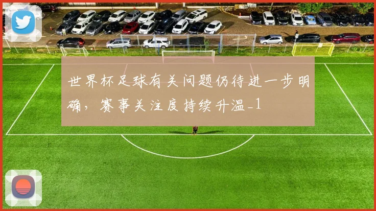 世界杯足球有关问题仍待进一步明确,赛事关注度持续升温_1