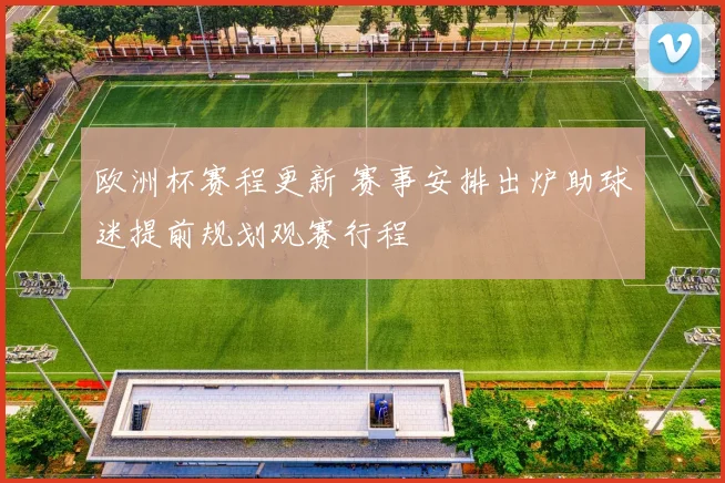 欧洲杯赛程更新 赛事安排出炉助球迷提前规划观赛行程