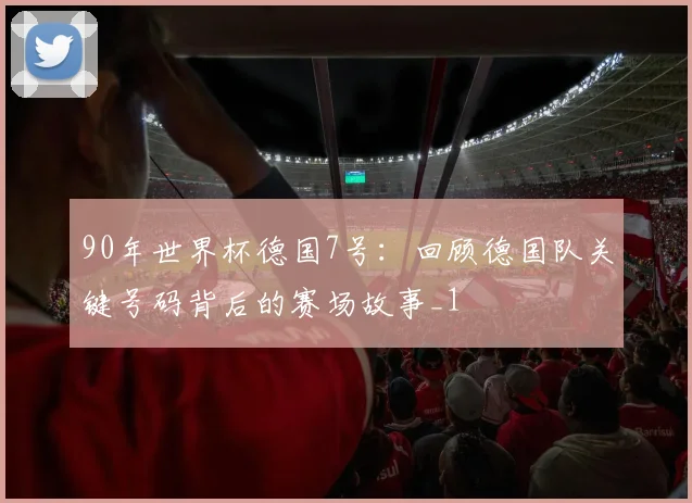 90年世界杯德国7号:回顾德国队关键号码背后的赛场故事_1