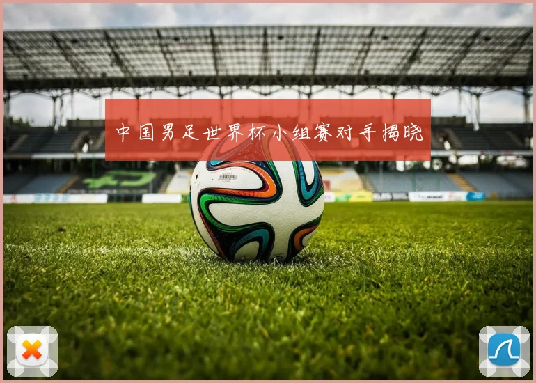 中国男足世界杯小组赛对手揭晓