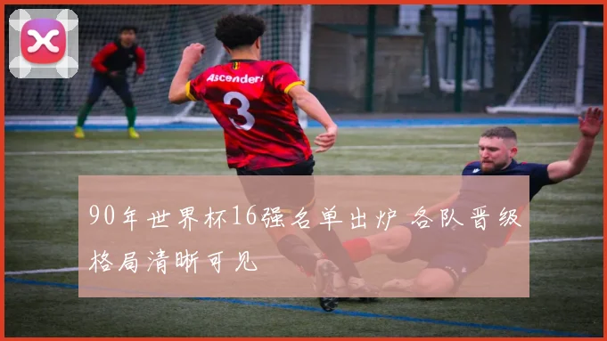 90年世界杯16强名单出炉 各队晋级格局清晰可见
