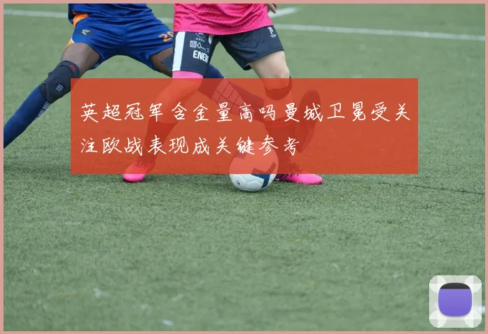英超冠军含金量高吗曼城卫冕受关注欧战表现成关键参考