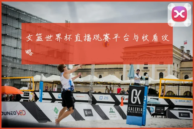 女篮世界杯直播观赛平台与收看攻略