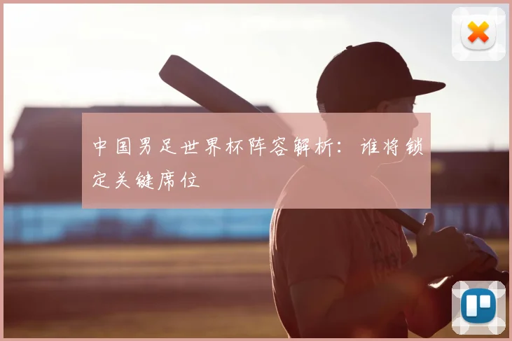 中国男足世界杯阵容解析：谁将锁定关键席位